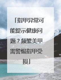 指甲异常可能提示健康问题？频繁美甲需警惕指甲受损